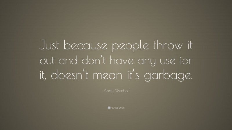 Andy Warhol Quote: “Just because people throw it out and don’t have any use for it, doesn’t mean it’s garbage.”