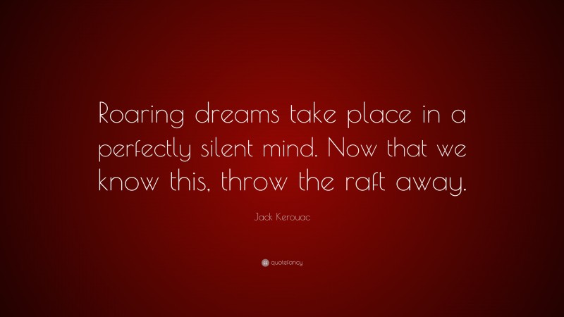 Jack Kerouac Quote: “Roaring dreams take place in a perfectly silent mind. Now that we know this, throw the raft away.”