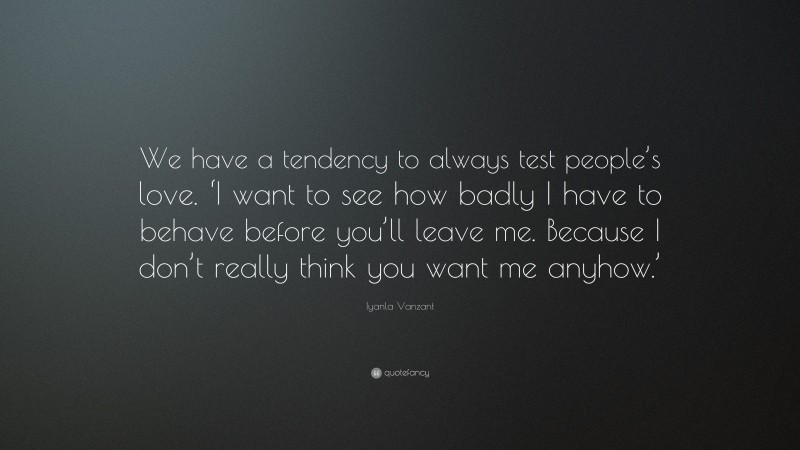 Iyanla Vanzant Quote: “We have a tendency to always test people’s love. ‘I want to see how badly I have to behave before you’ll leave me. Because I don’t really think you want me anyhow.’”