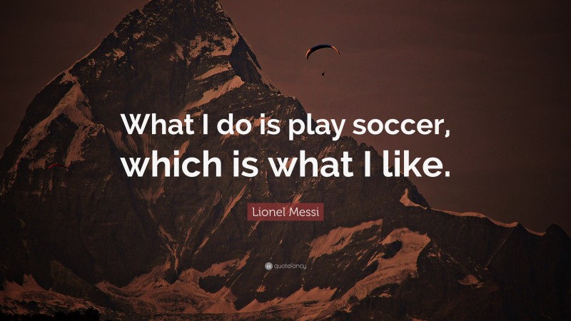 Lionel Messi Quote: “What I do is play soccer, which is what I like.”