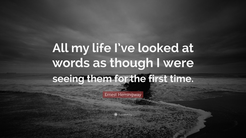 Ernest Hemingway Quote: “All my life I’ve looked at words as though I were seeing them for the first time.”