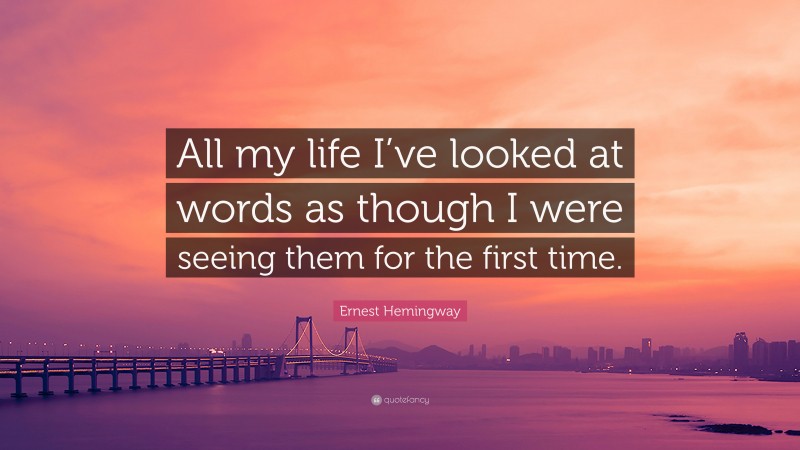 Ernest Hemingway Quote: “All my life I’ve looked at words as though I were seeing them for the first time.”