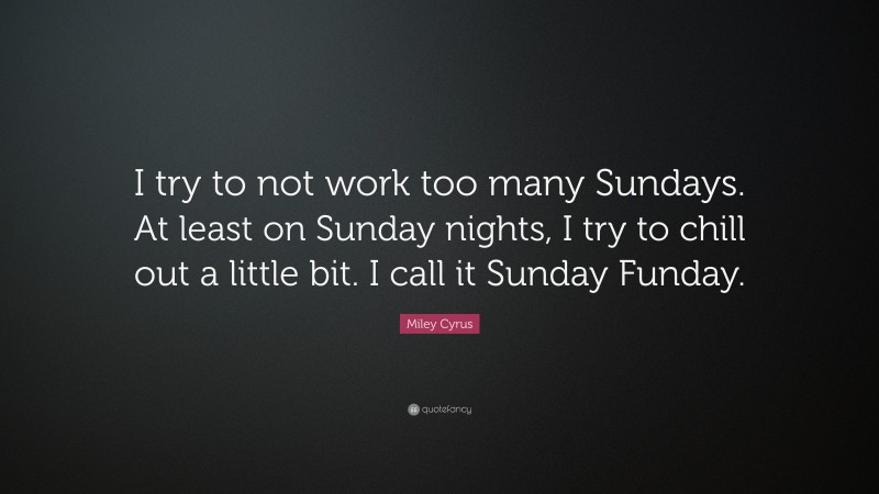 Miley Cyrus Quote: “I try to not work too many Sundays. At least on Sunday nights, I try to chill out a little bit. I call it Sunday Funday.”