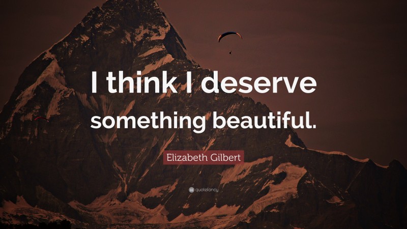 Elizabeth Gilbert Quote: “I think I deserve something beautiful.”