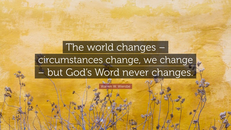 Warren W. Wiersbe Quote: “The world changes – circumstances change, we change – but God’s Word never changes.”