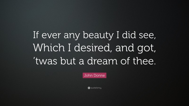 John Donne Quote: “If ever any beauty I did see, Which I desired, and got, ’twas but a dream of thee.”