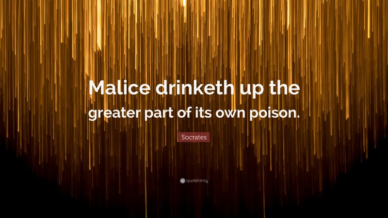 Socrates Quote: “Malice drinketh up the greater part of its own poison.”