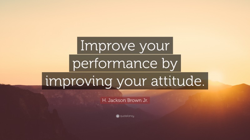 H. Jackson Brown Jr. Quote: “Improve your performance by improving your attitude.”
