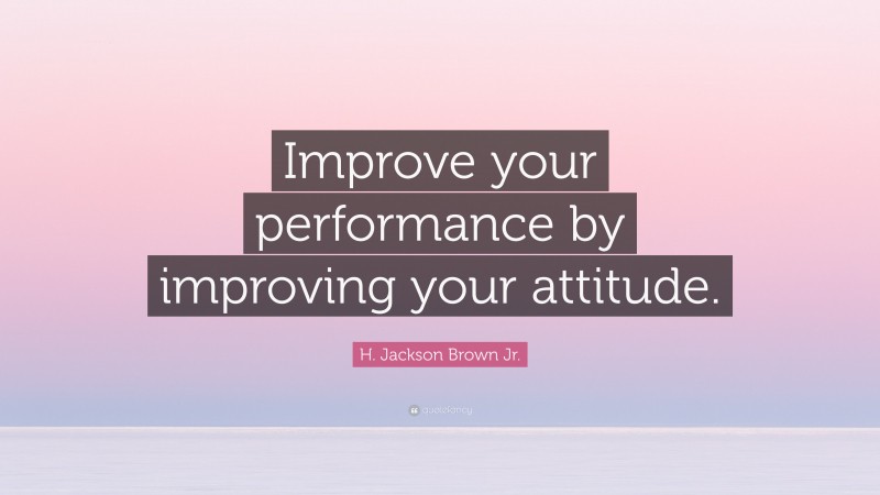 H. Jackson Brown Jr. Quote: “Improve your performance by improving your attitude.”