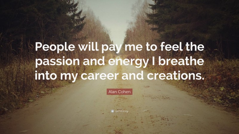 Alan Cohen Quote: “People will pay me to feel the passion and energy I breathe into my career and creations.”