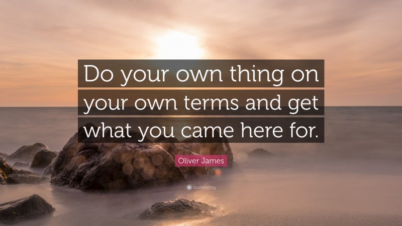 Oliver James Quote: “Do your own thing on your own terms and get what you came here for.”