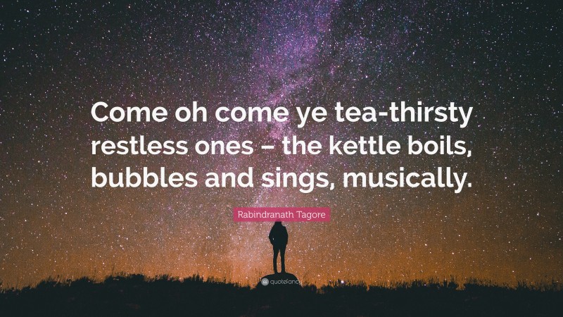 Rabindranath Tagore Quote: “Come oh come ye tea-thirsty restless ones – the kettle boils, bubbles and sings, musically.”