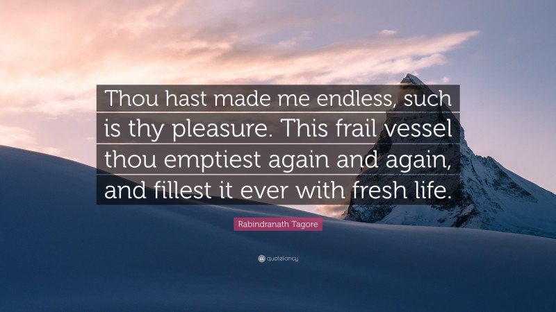 Rabindranath Tagore Quote: “Thou hast made me endless, such is thy pleasure. This frail vessel thou emptiest again and again, and fillest it ever with fresh life.”