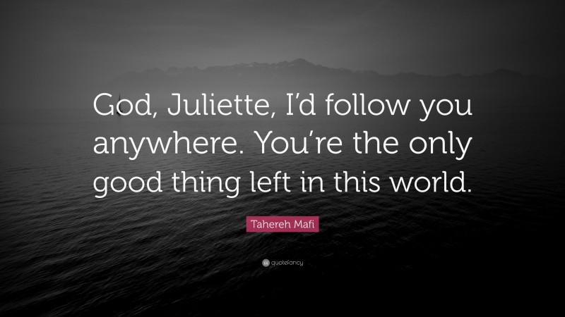Tahereh Mafi Quote: “God, Juliette, I’d follow you anywhere. You’re the only good thing left in this world.”