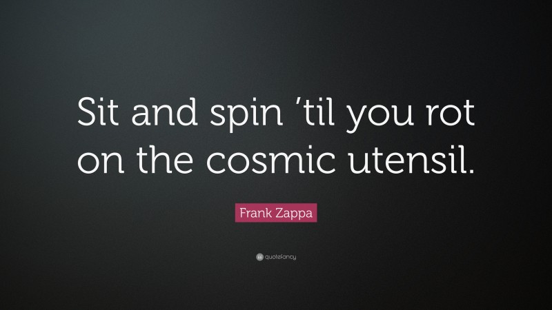 Frank Zappa Quote: “Sit and spin ’til you rot on the cosmic utensil.”