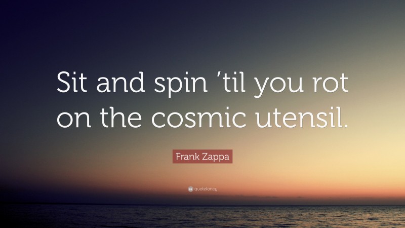 Frank Zappa Quote: “Sit and spin ’til you rot on the cosmic utensil.”