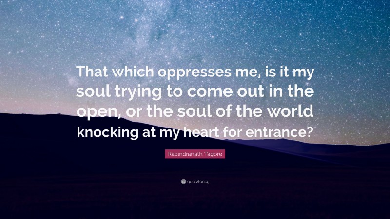 Rabindranath Tagore Quote: “That which oppresses me, is it my soul trying to come out in the open, or the soul of the world knocking at my heart for entrance?”