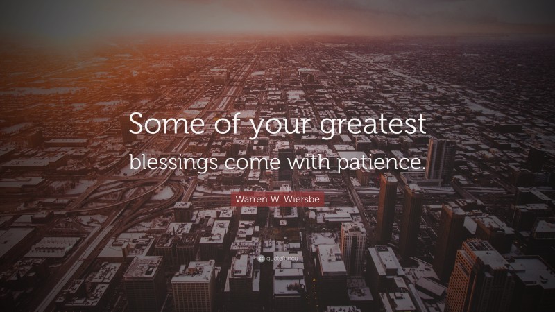 Warren W. Wiersbe Quote: “Some of your greatest blessings come with patience.”