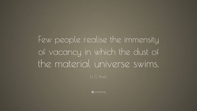 H. G. Wells Quote: “Few people realise the immensity of vacancy in which the dust of the material universe swims.”