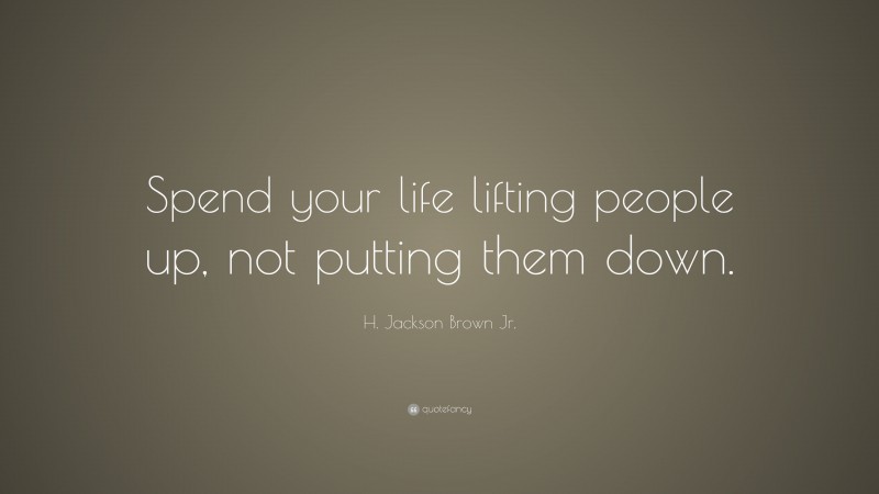 H. Jackson Brown Jr. Quote: “Spend your life lifting people up, not putting them down.”