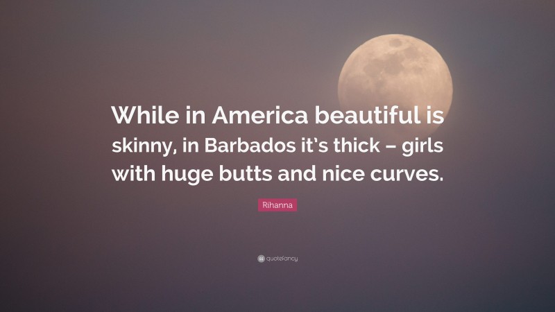 Rihanna Quote: “While in America beautiful is skinny, in Barbados it’s thick – girls with huge butts and nice curves.”