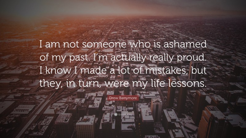 Drew Barrymore Quote: “I am not someone who is ashamed of my past. I’m actually really proud. I know I made a lot of mistakes, but they, in turn, were my life lessons.”