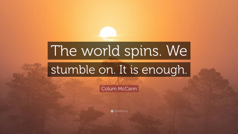 Colum McCann Quote: “The world spins. We stumble on. It is enough.”