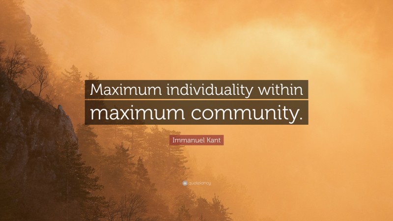Immanuel Kant Quote: “Maximum individuality within maximum community.”