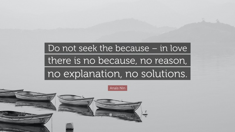 Anaïs Nin Quote: “Do not seek the because – in love there is no because, no reason, no explanation, no solutions.”