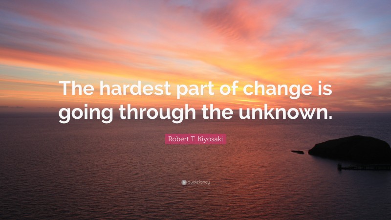 Robert T. Kiyosaki Quote: “The hardest part of change is going through the unknown.”
