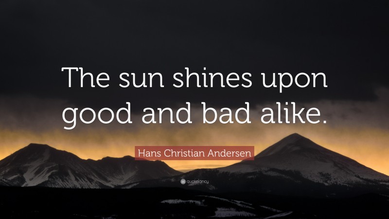 Hans Christian Andersen Quote: “The sun shines upon good and bad alike.”