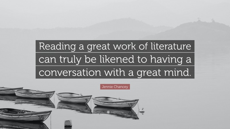 Jennie Chancey Quote: “Reading a great work of literature can truly be likened to having a conversation with a great mind.”