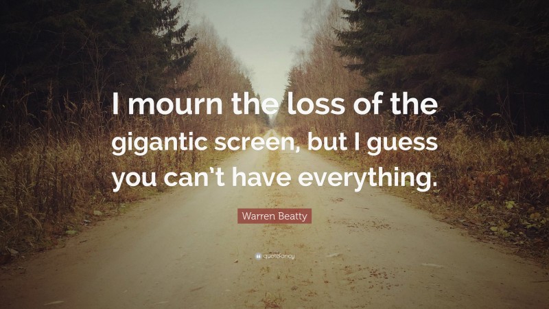 Warren Beatty Quote: “I mourn the loss of the gigantic screen, but I guess you can’t have everything.”