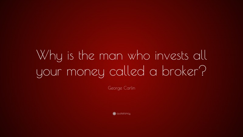 George Carlin Quote: “Why is the man who invests all your money called a broker?”