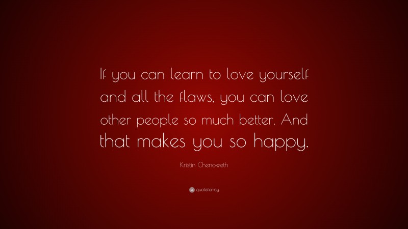 Kristin Chenoweth Quote: “If you can learn to love yourself and all the flaws, you can love other people so much better. And that makes you so happy.”