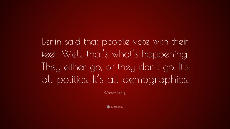 Warren Beatty Quote: “Lenin said that people vote with their feet. Well, that’s what’s happening. They either go, or they don’t go. It’s all politics. It’s all demographics.”