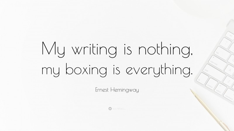 Ernest Hemingway Quote: “My writing is nothing, my boxing is everything.”