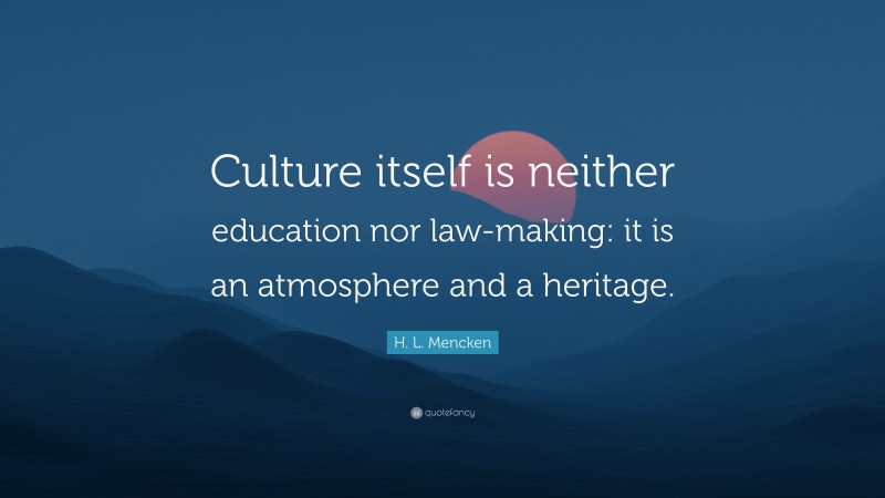 H. L. Mencken Quote: “Culture itself is neither education nor law-making: it is an atmosphere and a heritage.”