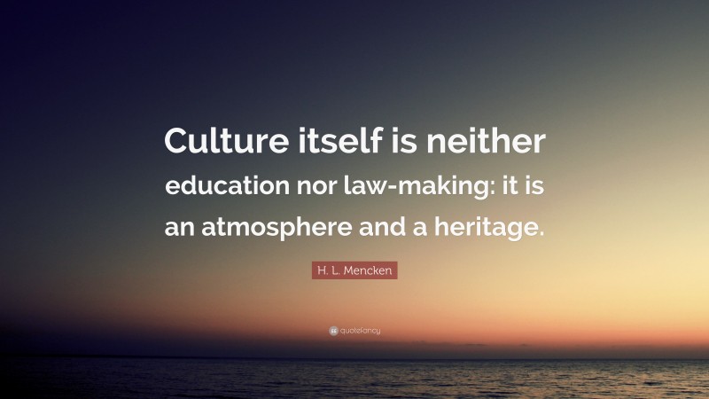 H. L. Mencken Quote: “Culture itself is neither education nor law-making: it is an atmosphere and a heritage.”