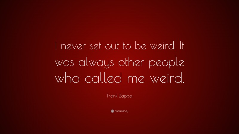 Frank Zappa Quote: “I never set out to be weird. It was always other people who called me weird.”