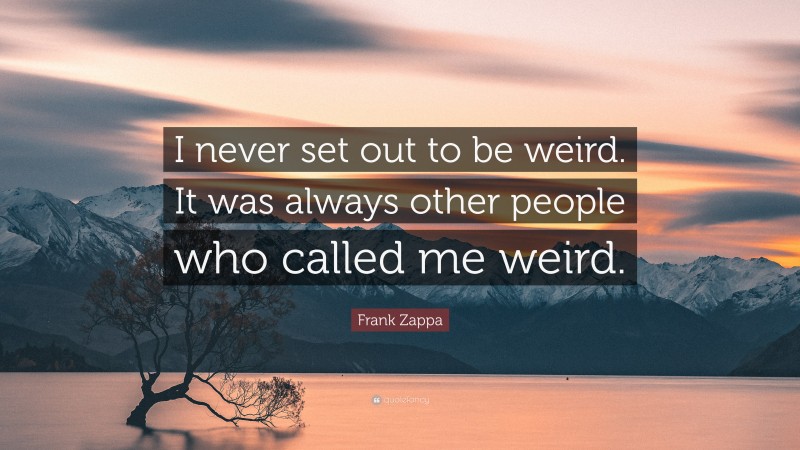 Frank Zappa Quote: “I never set out to be weird. It was always other people who called me weird.”
