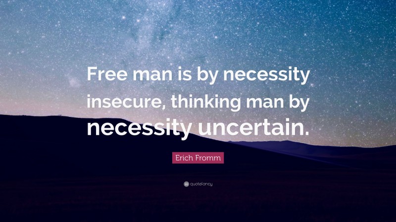 Erich Fromm Quote: “Free man is by necessity insecure, thinking man by necessity uncertain.”