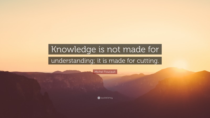 Michel Foucault Quote: “Knowledge is not made for understanding; it is made for cutting.”
