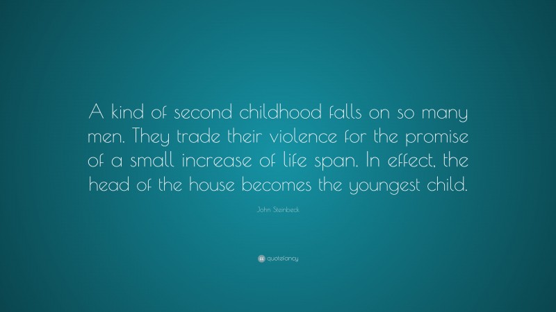 John Steinbeck Quote: “A kind of second childhood falls on so many men. They trade their violence for the promise of a small increase of life span. In effect, the head of the house becomes the youngest child.”