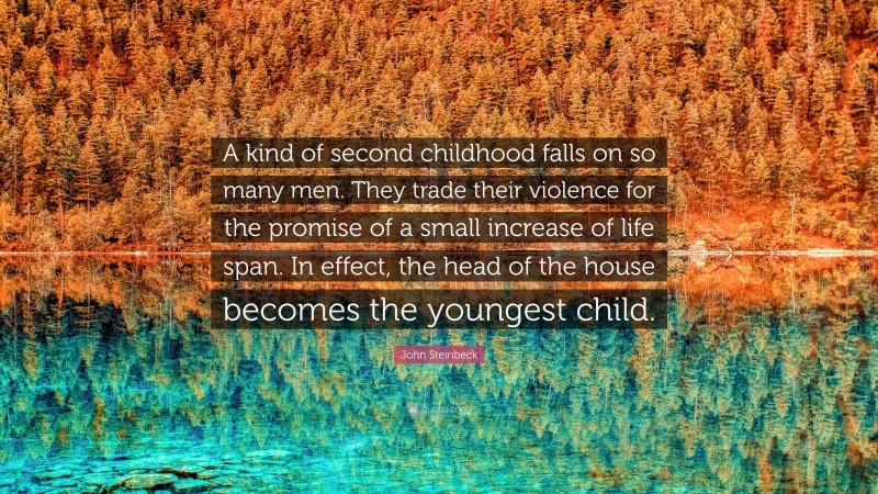 John Steinbeck Quote: “A kind of second childhood falls on so many men. They trade their violence for the promise of a small increase of life span. In effect, the head of the house becomes the youngest child.”