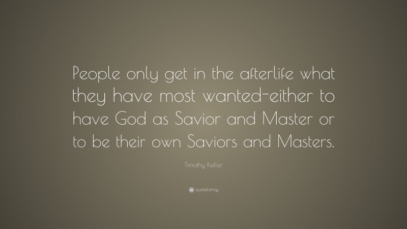 Timothy Keller Quote: “People only get in the afterlife what they have most wanted-either to have God as Savior and Master or to be their own Saviors and Masters.”