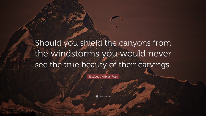 Elisabeth Kübler-Ross Quote: “Should you shield the canyons from the windstorms you would never see the true beauty of their carvings.”