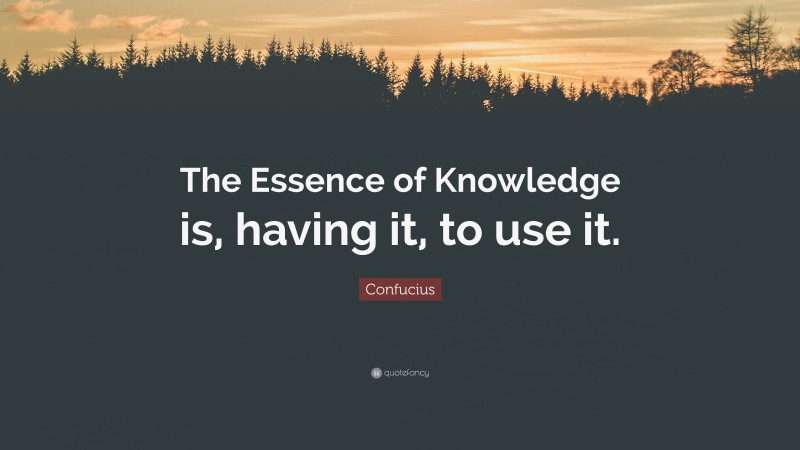 Confucius Quote: “The Essence of Knowledge is, having it, to use it.”