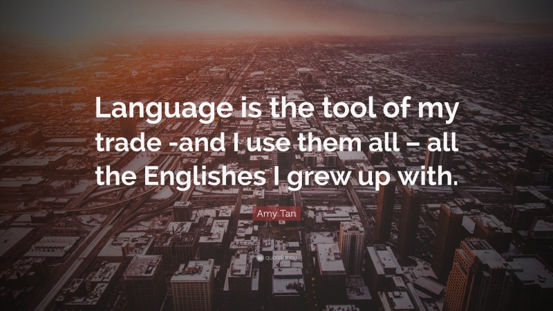 Amy Tan Quote: “Language is the tool of my trade -and I use them all – all the Englishes I grew up with.”