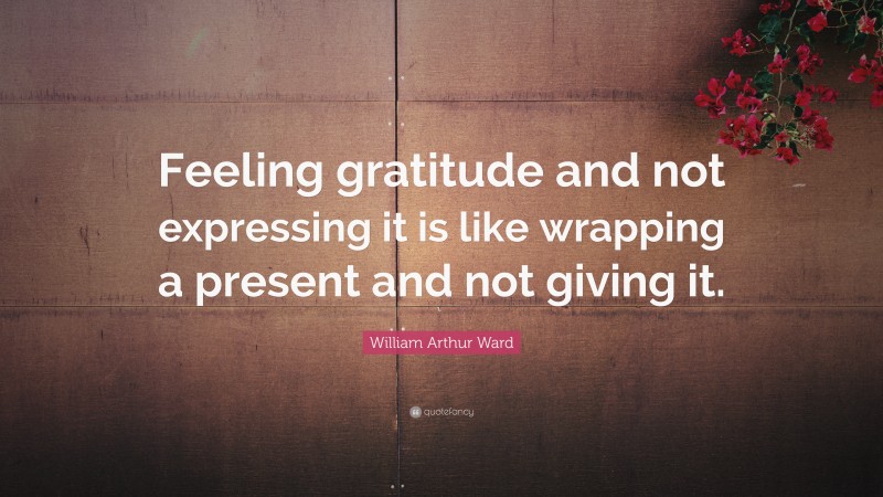 William Arthur Ward Quote: “Feeling gratitude and not expressing it is like wrapping a present and not giving it.”